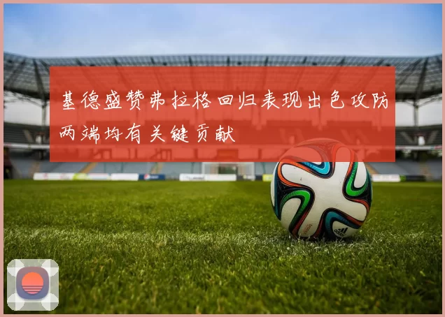 基德盛赞弗拉格回归表现出色攻防两端均有关键贡献