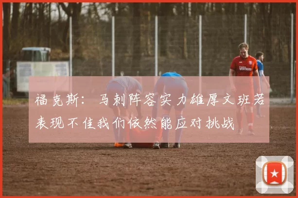 福克斯：马刺阵容实力雄厚文班若表现不佳我们依然能应对挑战