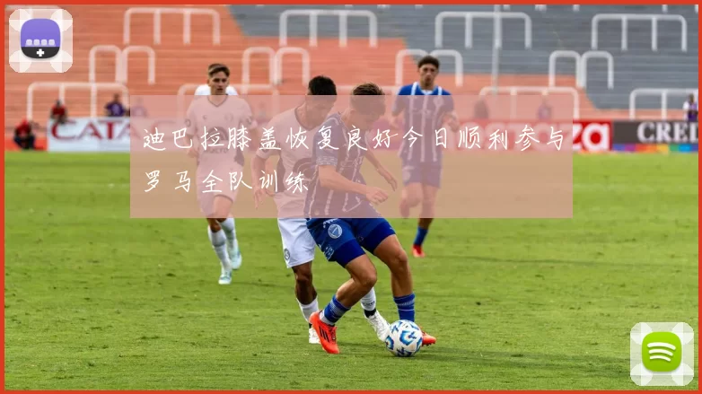 迪巴拉膝盖恢复良好今日顺利参与罗马全队训练