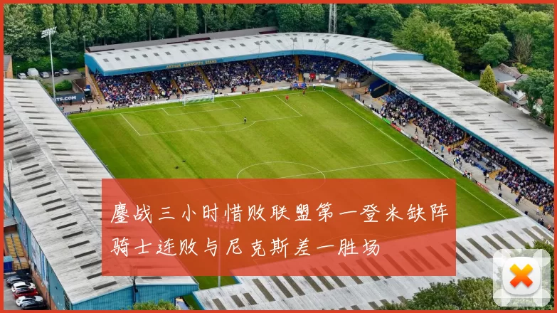 鏖战三小时惜败联盟第一登米缺阵骑士连败与尼克斯差一胜场
