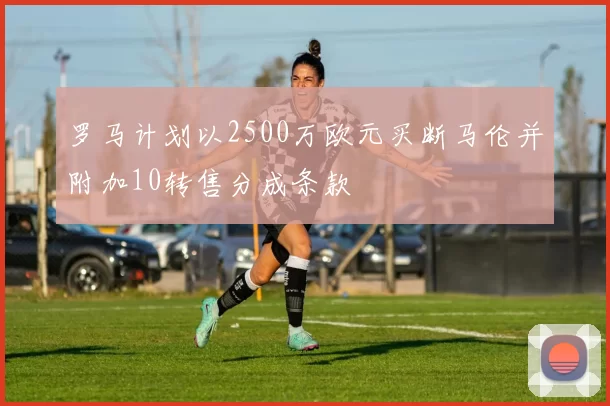 罗马计划以2500万欧元买断马伦并附加10转售分成条款