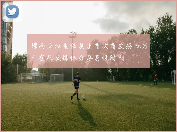 穆西亚拉重伤复出首次首发感慨万千在社交媒体分享喜悦时刻