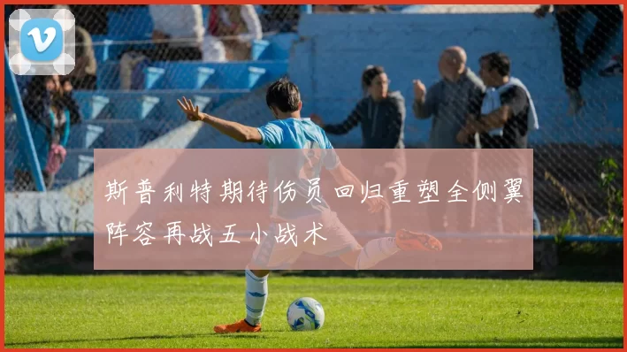 斯普利特期待伤员回归重塑全侧翼阵容再战五小战术