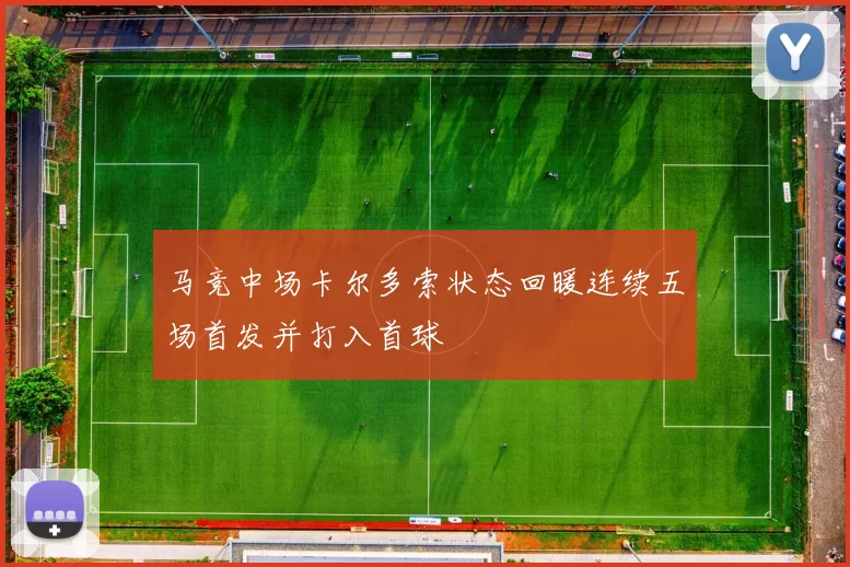 马竞中场卡尔多索状态回暖连续五场首发并打入首球