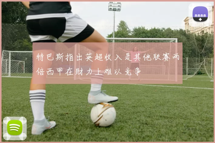 特巴斯指出英超收入是其他联赛两倍西甲在财力上难以竞争