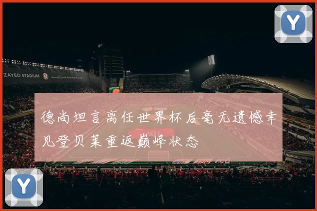 德尚坦言离任世界杯后毫无遗憾幸见登贝莱重返巅峰状态