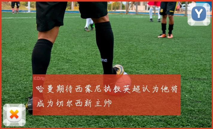 哈曼期待西蒙尼执教英超认为他将成为切尔西新主帅