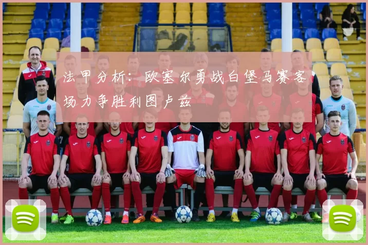 法甲分析：欧塞尔勇战白堡马赛客场力争胜利图卢兹