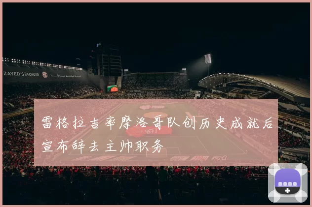 雷格拉吉率摩洛哥队创历史成就后宣布辞去主帅职务
