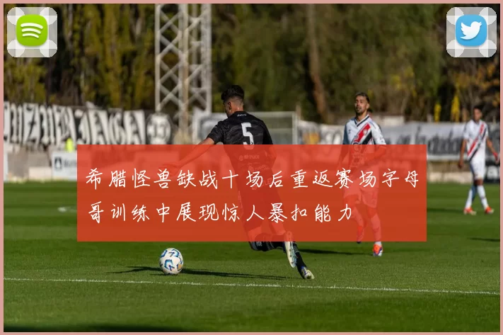 希腊怪兽缺战十场后重返赛场字母哥训练中展现惊人暴扣能力