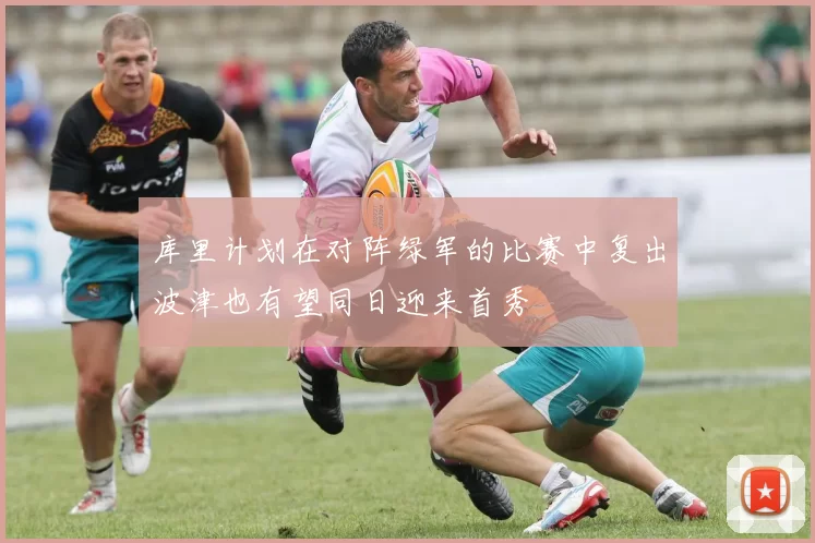 库里计划在对阵绿军的比赛中复出波津也有望同日迎来首秀