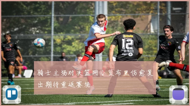 骑士主场对决篮网小莫布里伤愈复出期待重返赛场