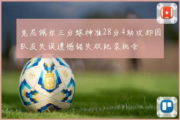 克尼佩尔三分球神准28分4助攻却因队友失误遗憾错失双纪录机会