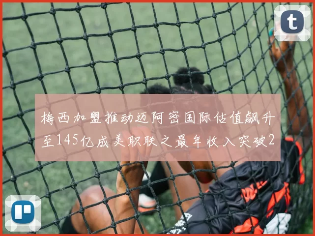 梅西加盟推动迈阿密国际估值飙升至145亿成美职联之最年收入突破2亿美元