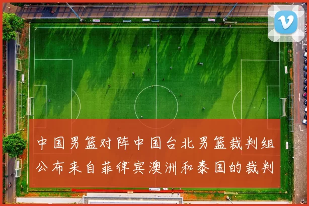 中国男篮对阵中国台北男篮裁判组公布来自菲律宾澳洲和泰国的裁判团队