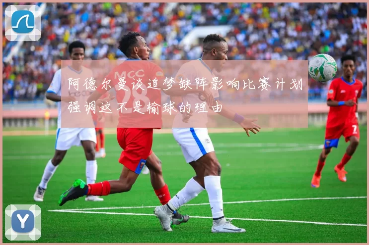 阿德尔曼谈追梦缺阵影响比赛计划强调这不是输球的理由