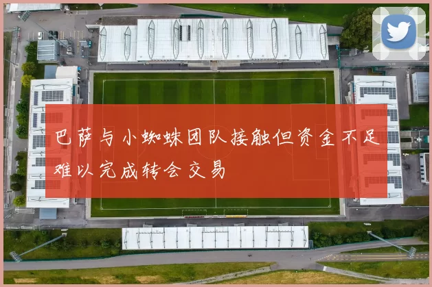 巴萨与小蜘蛛团队接触但资金不足难以完成转会交易