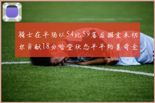 骑士在半场以54比59落后掘金米切尔贡献18分哈登状态平平约基奇全能表现