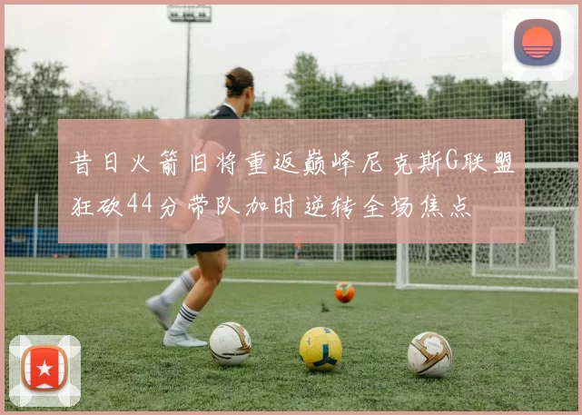 昔日火箭旧将重返巅峰尼克斯G联盟狂砍44分带队加时逆转全场焦点