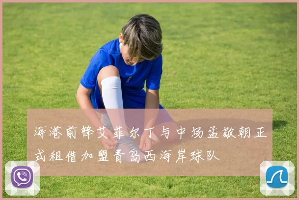海港前锋艾菲尔丁与中场孟敬朝正式租借加盟青岛西海岸球队