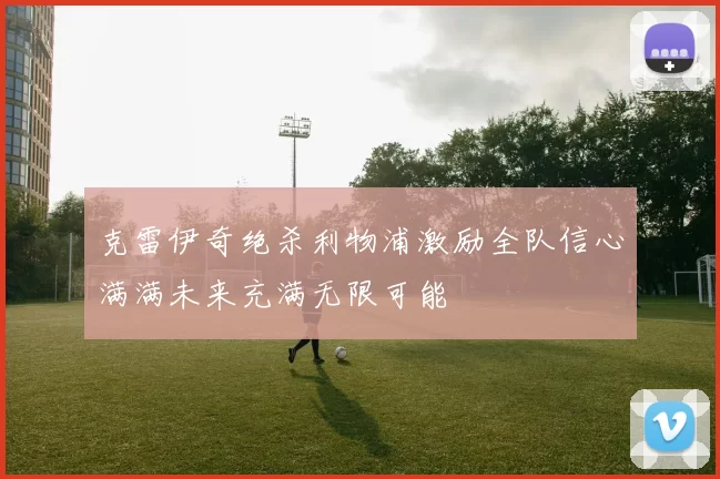 克雷伊奇绝杀利物浦激励全队信心满满未来充满无限可能