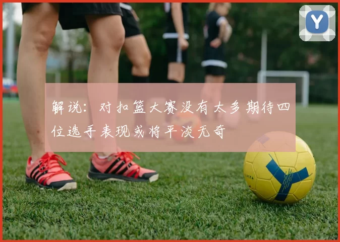 解说：对扣篮大赛没有太多期待四位选手表现或将平淡无奇