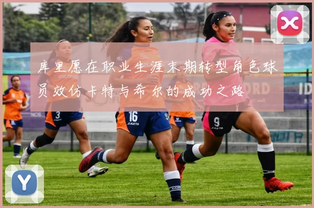 库里愿在职业生涯末期转型角色球员效仿卡特与希尔的成功之路