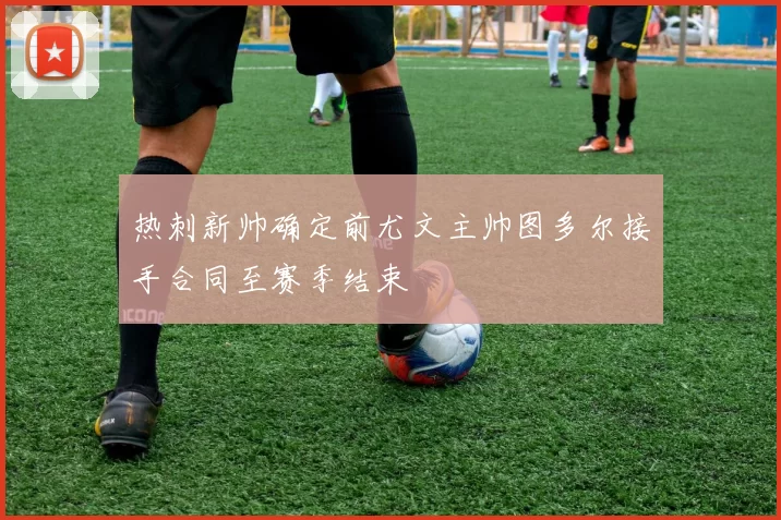 热刺新帅确定前尤文主帅图多尔接手合同至赛季结束