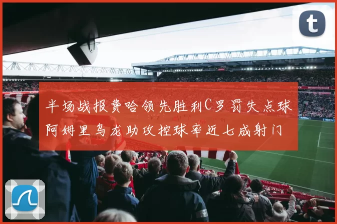 半场战报费哈领先胜利C罗罚失点球阿姆里乌龙助攻控球率近七成射门未果