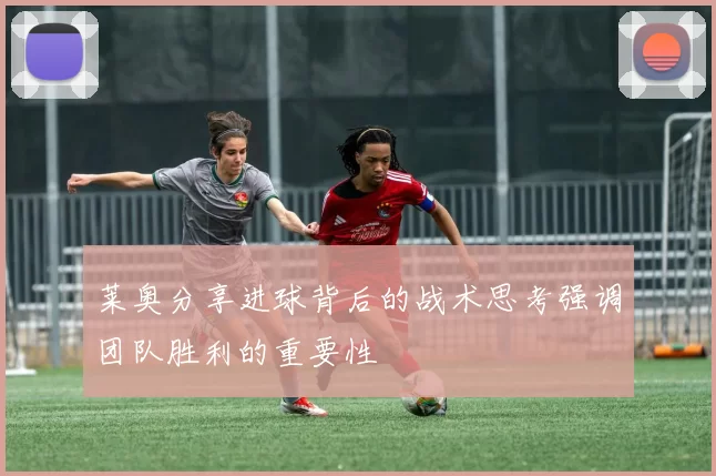 莱奥分享进球背后的战术思考强调团队胜利的重要性