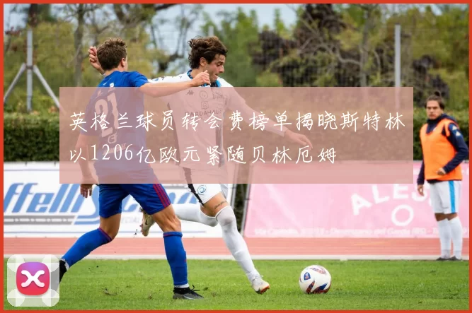 英格兰球员转会费榜单揭晓斯特林以1206亿欧元紧随贝林厄姆