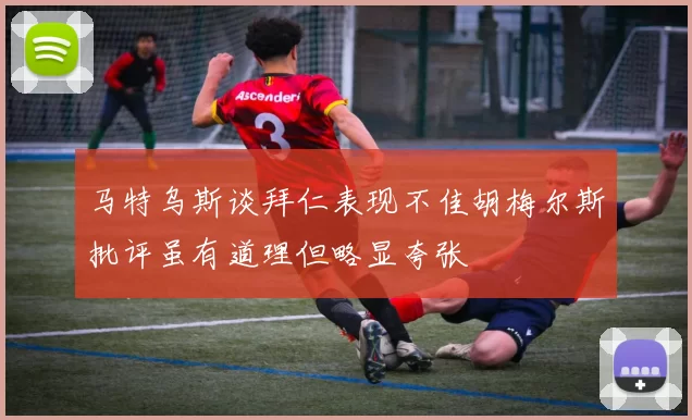 马特乌斯谈拜仁表现不佳胡梅尔斯批评虽有道理但略显夸张